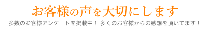 お客様の声を大切にします　多数のお客様アンケートを掲載中！ 多くのお客様からの感想を頂いてます！